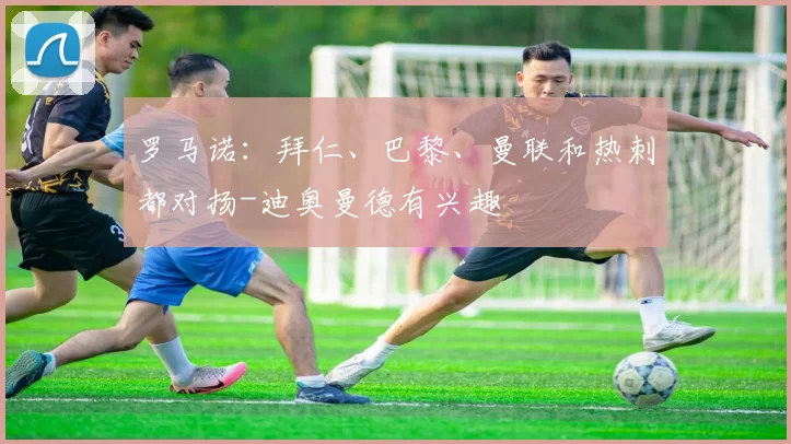 罗马诺：拜仁、巴黎、曼联和热刺都对扬-迪奥曼德有兴趣